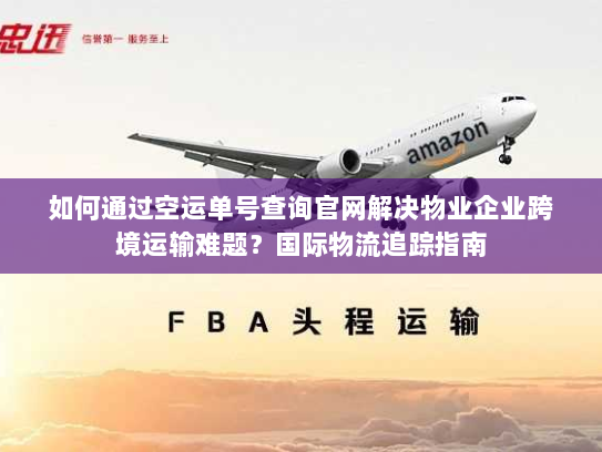 如何通过空运单号查询官网解决物业企业跨境运输难题？国际物流追踪指南