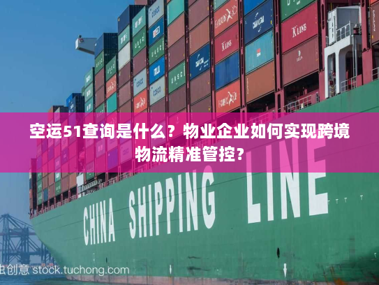 空运51查询是什么?物业企业如何实现跨境物流精准管控? 空运51查询是什么?物业企业如何实现跨境物流精准管控?
