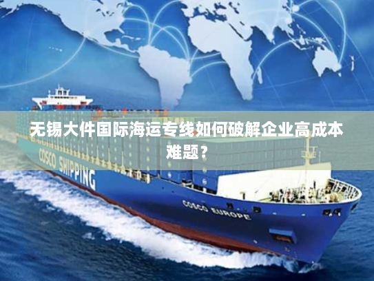 无锡大件国际海运专线如何破解企业高成本难题? 无锡大件国际海运专线如何破解企业高成本难题?