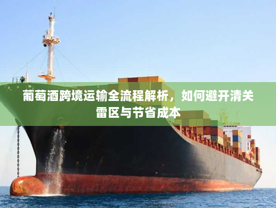 葡萄酒跨境运输全流程解析,如何避开清关雷区与节省成本 葡萄酒跨境运输全流程解析,如何避开清关雷区与节省成本