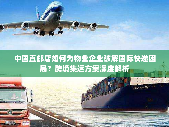 中国直邮店如何为物业企业破解国际快递困局?跨境集运方案深度解析 中国直邮店如何为物业企业破解国际快递困局?跨境集运方案深度解析