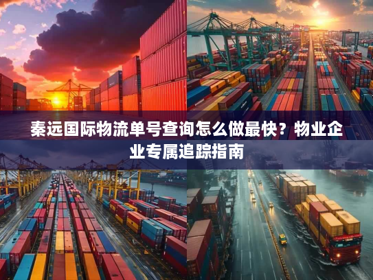 秦远国际物流单号查询怎么做最快?物业企业专属追踪指南 秦远国际物流单号查询怎么做最快?物业企业专属追踪指南