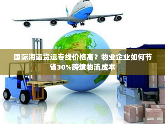 国际海运货运专线价格高？物业企业如何节省30%跨境物流成本