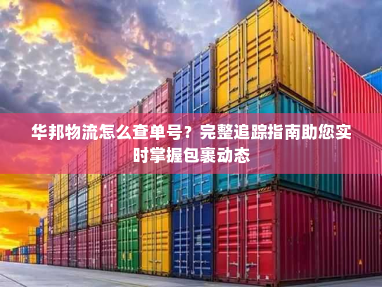 华邦物流怎么查单号？完整追踪指南助您实时掌握包裹动态