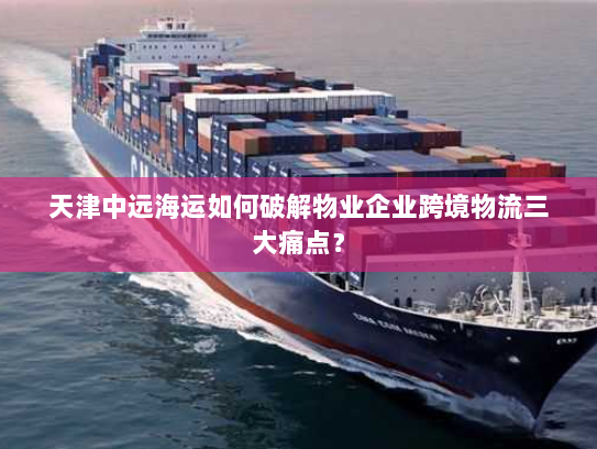 天津中远海运如何破解物业企业跨境物流三大痛点? 天津中远海运如何破解物业企业跨境物流三大痛点?