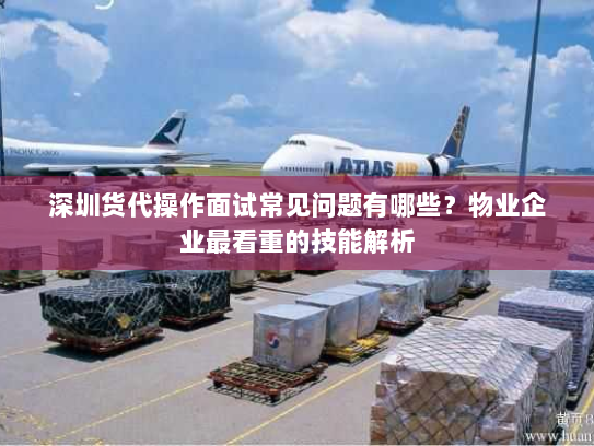 深圳货代操作面试常见问题有哪些?物业企业最看重的技能解析 深圳货代操作面试常见问题有哪些?物业企业最看重的技能解析
