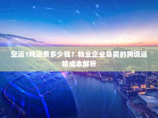 空运1吨运费多少钱?物业企业急需的跨境运输成本解析 空运1吨运费多少钱?物业企业急需的跨境运输成本解析