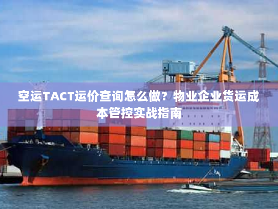 空运TACT运价查询怎么做?物业企业货运成本管控实战指南 空运TACT运价查询怎么做?物业企业货运成本管控实战指南