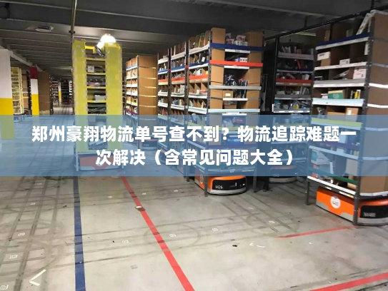 郑州豪翔物流单号查不到?物流追踪难题一次解决(含常见问题大全) 郑州豪翔物流单号查不到?物流追踪难题一次解决(含常见问题大全)