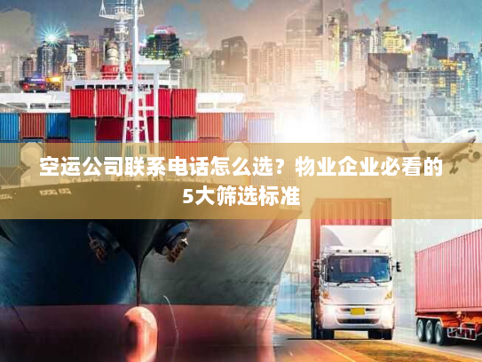 空运公司联系电话怎么选?物业企业必看的5大筛选标准 空运公司联系电话怎么选?物业企业必看的5大筛选标准