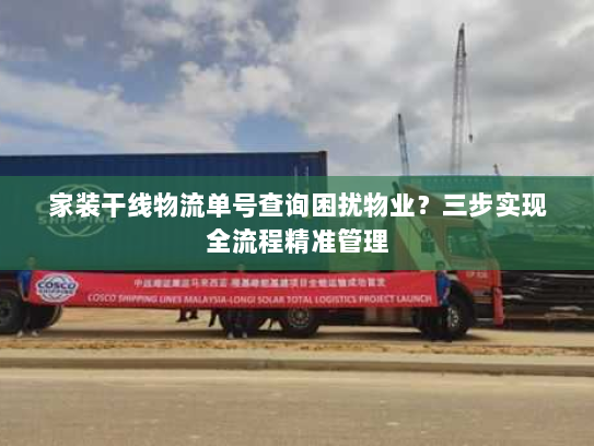 家装干线物流单号查询困扰物业？三步实现全流程精准管理