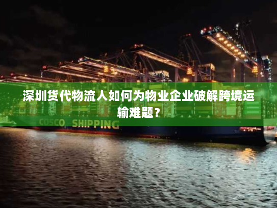 深圳货代物流人如何为物业企业破解跨境运输难题? 深圳货代物流人如何为物业企业破解跨境运输难题?