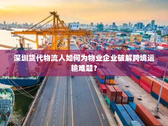 深圳货代物流人如何为物业企业破解跨境运输难题? 深圳货代物流人如何为物业企业破解跨境运输难题?