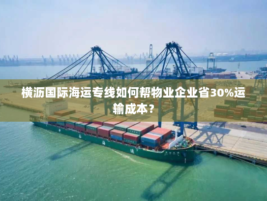 横沥国际海运专线如何帮物业企业省30%运输成本? 横沥国际海运专线如何帮物业企业省30%运输成本?