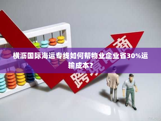 横沥国际海运专线如何帮物业企业省30%运输成本? 横沥国际海运专线如何帮物业企业省30%运输成本?