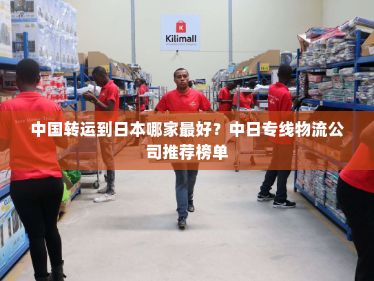 中国转运到日本哪家最好?中日专线物流公司推荐榜单 中国转运到日本哪家最好?中日专线物流公司推荐榜单