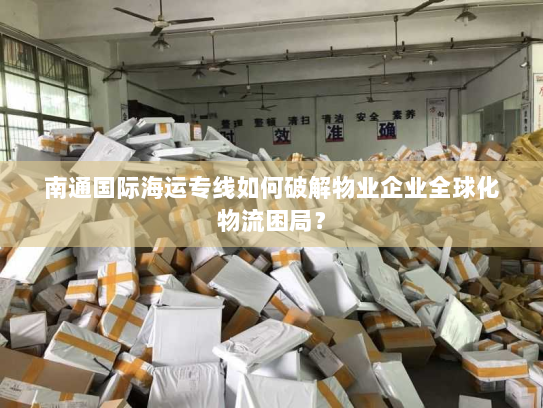 南通国际海运专线如何破解物业企业全球化物流困局？