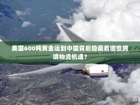 美国600吨黄金运到中国背后隐藏着哪些跨境物流机遇？