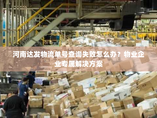 河南达发物流单号查询失败怎么办？物业企业专属解决方案
