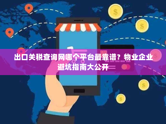 出口关税查询网哪个平台最靠谱?物业企业避坑指南大公开 出口关税查询网哪个平台最靠谱?物业企业避坑指南大公开