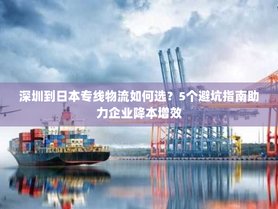 深圳到日本专线物流如何选?5个避坑指南助力企业降本增效 深圳到日本专线物流如何选?5个避坑指南助力企业降本增效