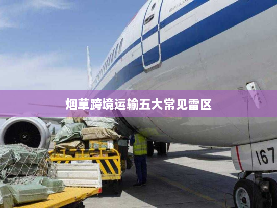 烟草跨境运输五大常见雷区 烟草跨境运输五大常见雷区