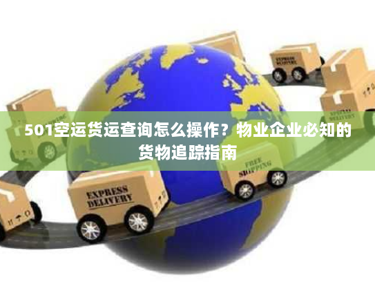 501空运货运查询怎么操作？物业企业必知的货物追踪指南