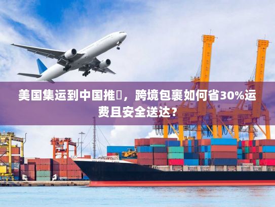 美国集运到中国推薦，跨境包裹如何省30%运费且安全送达？