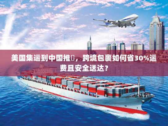 美国集运到中国推薦，跨境包裹如何省30%运费且安全送达？