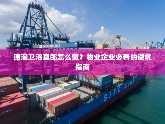 德淘卫浴直邮怎么做?物业企业必看的避坑指南 德淘卫浴直邮怎么做?物业企业必看的避坑指南