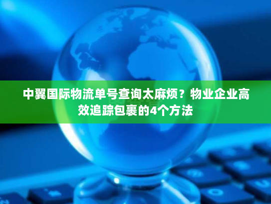 中翼国际物流单号查询太麻烦？物业企业高效追踪包裹的4个方法