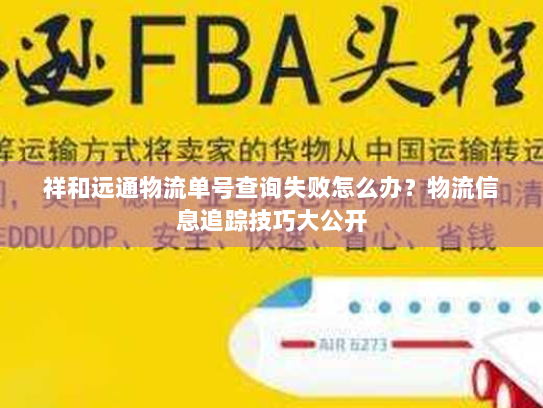 祥和远通物流单号查询失败怎么办?物流信息追踪技巧大公开 祥和远通物流单号查询失败怎么办?物流信息追踪技巧大公开