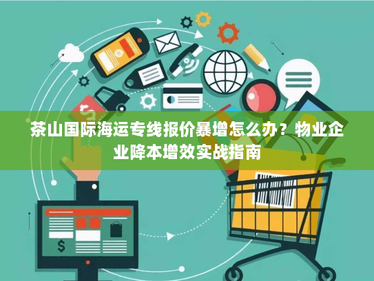 茶山国际海运专线报价暴增怎么办?物业企业降本增效实战指南 茶山国际海运专线报价暴增怎么办?物业企业降本增效实战指南