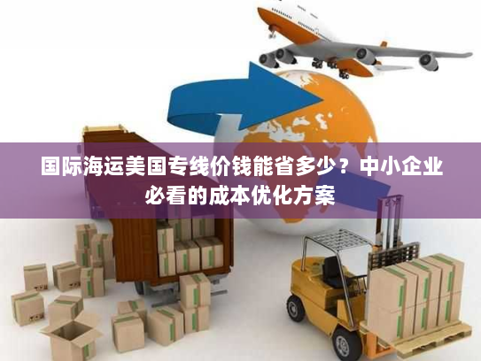国际海运美国专线价钱能省多少?中小企业必看的成本优化方案 国际海运美国专线价钱能省多少?中小企业必看的成本优化方案