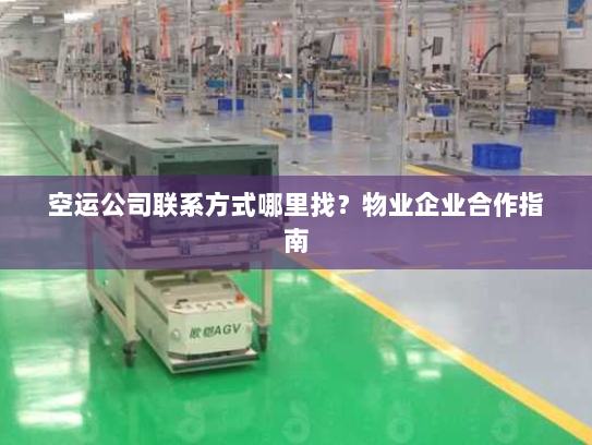 空运公司联系方式哪里找？物业企业合作指南