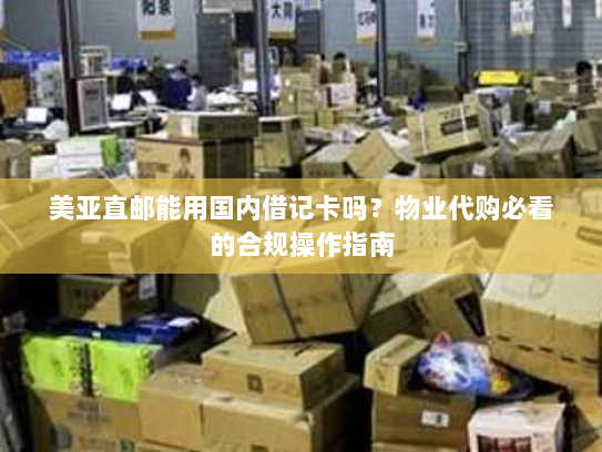 美亚直邮能用国内借记卡吗？物业代购必看的合规操作指南