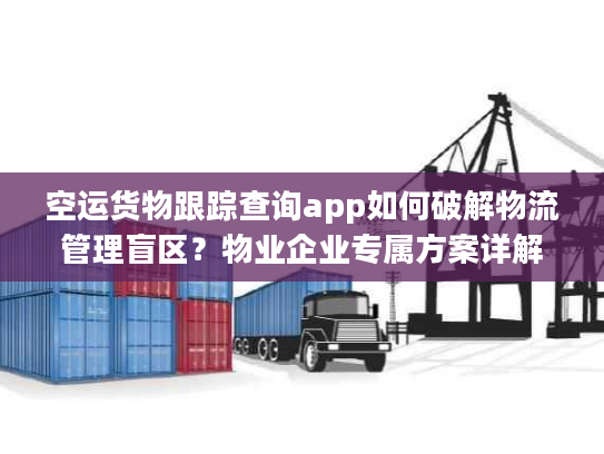 空运货物跟踪查询app如何破解物流管理盲区？物业企业专属方案详解