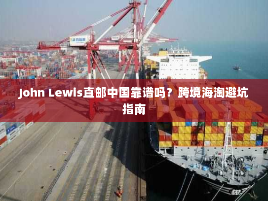 John Lewis直邮中国靠谱吗?跨境海淘避坑指南 John Lewis直邮中国靠谱吗?跨境海淘避坑指南
