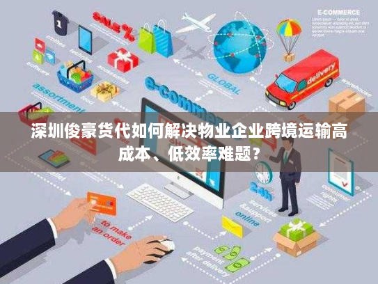 深圳俊豪货代如何解决物业企业跨境运输高成本、低效率难题? 深圳俊豪货代如何解决物业企业跨境运输高成本、低效率难题?