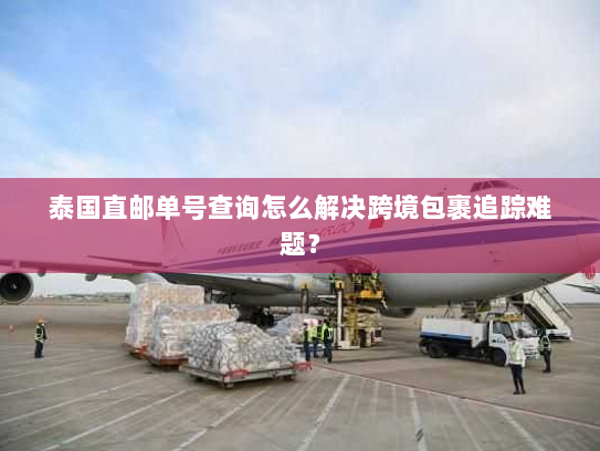 泰国直邮单号查询怎么解决跨境包裹追踪难题? 泰国直邮单号查询怎么解决跨境包裹追踪难题?