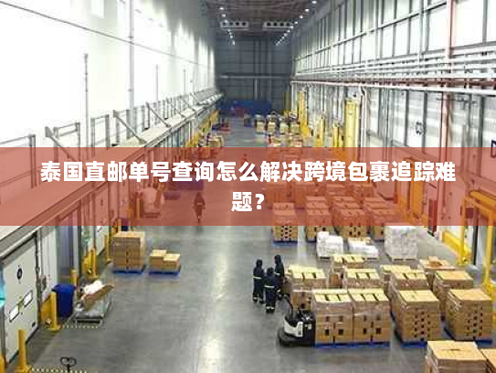 泰国直邮单号查询怎么解决跨境包裹追踪难题? 泰国直邮单号查询怎么解决跨境包裹追踪难题?