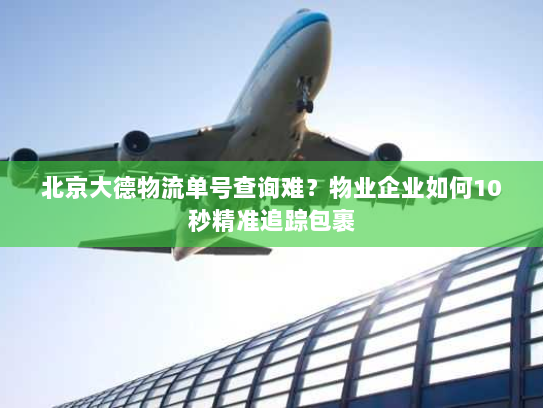 北京大德物流单号查询难?物业企业如何10秒精准追踪包裹 北京大德物流单号查询难?物业企业如何10秒精准追踪包裹
