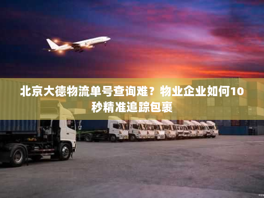 北京大德物流单号查询难?物业企业如何10秒精准追踪包裹 北京大德物流单号查询难?物业企业如何10秒精准追踪包裹