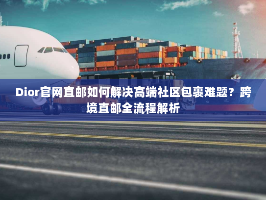 Dior官网直邮如何解决高端社区包裹难题?跨境直邮全流程解析 Dior官网直邮如何解决高端社区包裹难题?跨境直邮全流程解析