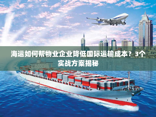 海运如何帮物业企业降低国际运输成本？3个实战方案揭秘