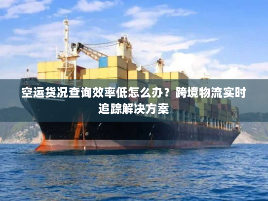 空运货况查询效率低怎么办?跨境物流实时追踪解决方案 空运货况查询效率低怎么办?跨境物流实时追踪解决方案