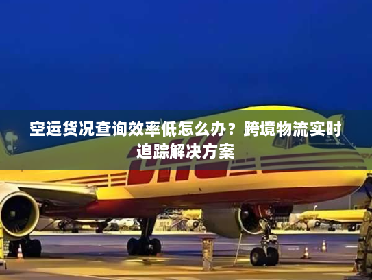 空运货况查询效率低怎么办?跨境物流实时追踪解决方案 空运货况查询效率低怎么办?跨境物流实时追踪解决方案