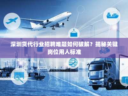 深圳货代行业招聘难题如何破解?揭秘关键岗位用人标准 深圳货代行业招聘难题如何破解?揭秘关键岗位用人标准