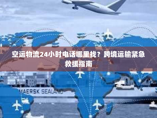 空运物流24小时电话哪里找？跨境运输紧急救援指南