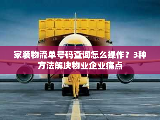 家装物流单号码查询怎么操作？3种方法解决物业企业痛点